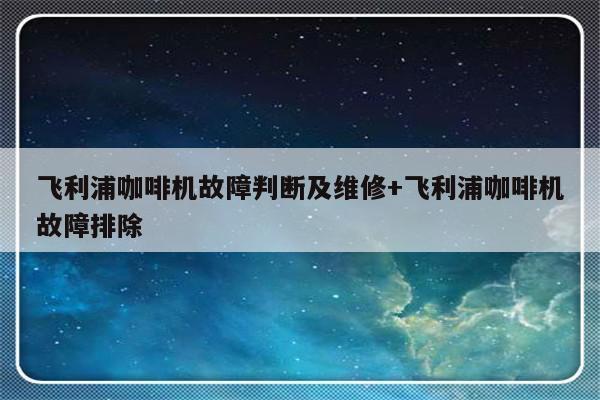 飞利浦咖啡机故障判断及维修+飞利浦咖啡机故障排除