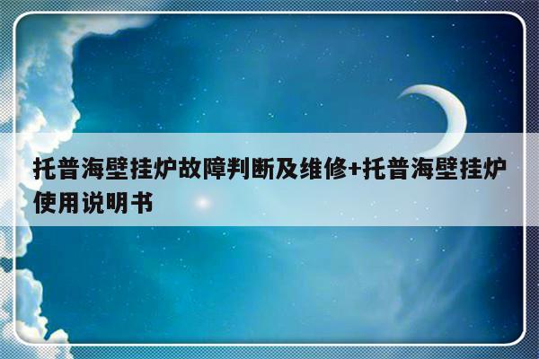 托普海壁挂炉故障判断及维修+托普海壁挂炉使用说明书-313啦实用网