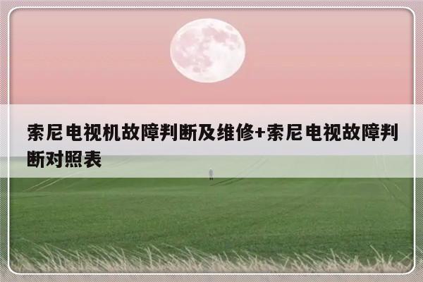 索尼电视机故障判断及维修+索尼电视故障判断对照表