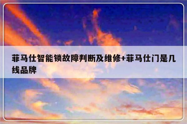 菲马仕智能锁故障判断及维修+菲马仕门是几线品牌