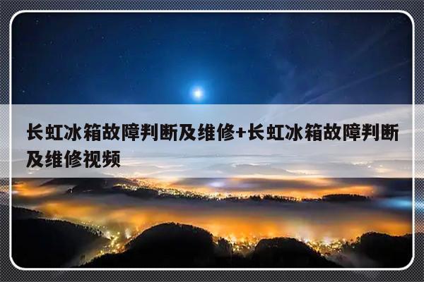 长虹冰箱故障判断及维修+长虹冰箱故障判断及维修视频