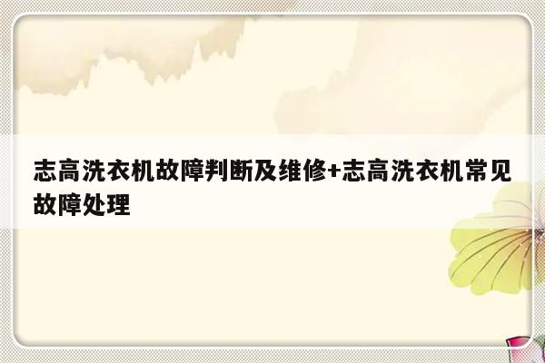 志高洗衣机故障判断及维修+志高洗衣机常见故障处理