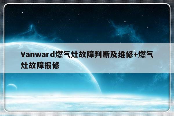 Vanward燃气灶故障判断及维修+燃气灶故障报修