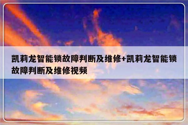 凯莉龙智能锁故障判断及维修+凯莉龙智能锁故障判断及维修视频