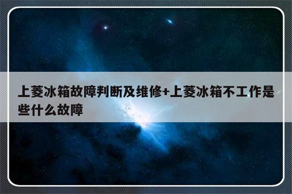上菱冰箱故障判断及维修+上菱冰箱不工作是些什么故障