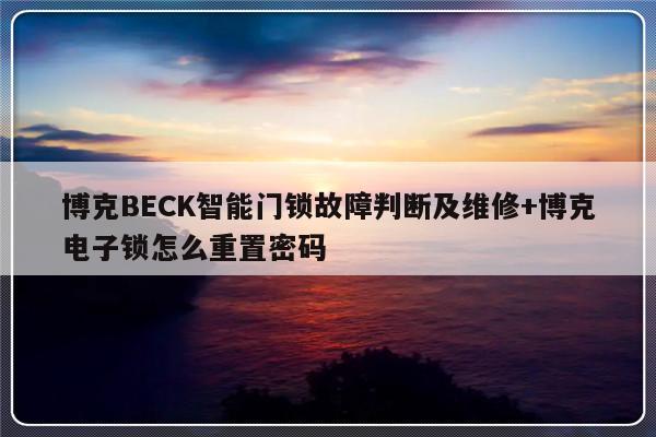 博克BECK智能门锁故障判断及维修+博克电子锁怎么重置密码
