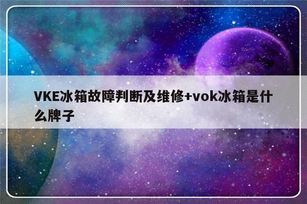 VKE冰箱故障判断及维修+vok冰箱是什么牌子