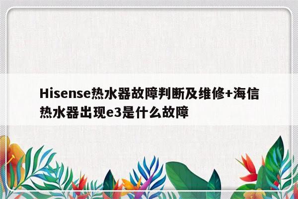 Hisense热水器故障判断及维修+海信热水器出现e3是什么故障