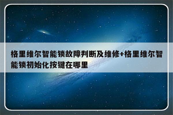 格里维尔智能锁故障判断及维修+格里维尔智能锁初始化按键在哪里