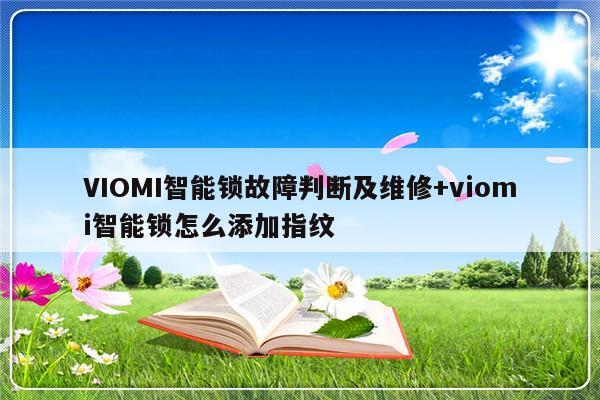 VIOMI智能锁故障判断及维修+viomi智能锁怎么添加指纹