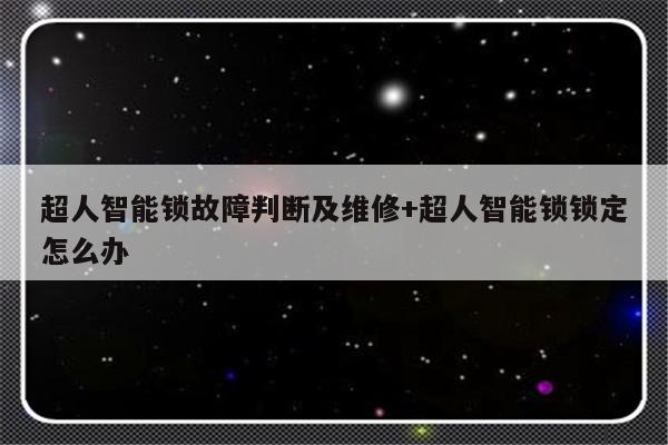 超人智能锁故障判断及维修+超人智能锁锁定怎么办