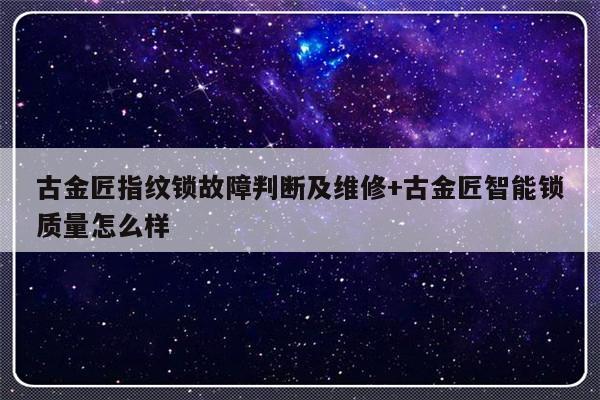 古金匠指纹锁故障判断及维修+古金匠智能锁质量怎么样