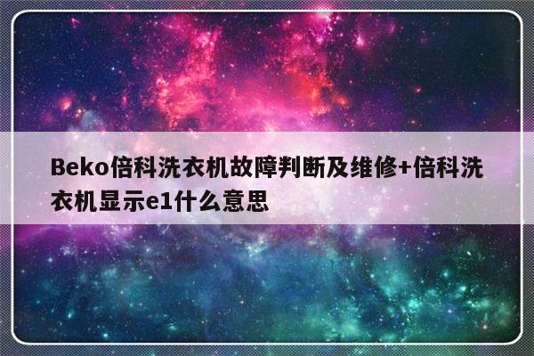 Beko倍科洗衣机故障判断及维修+倍科洗衣机显示e1什么意思