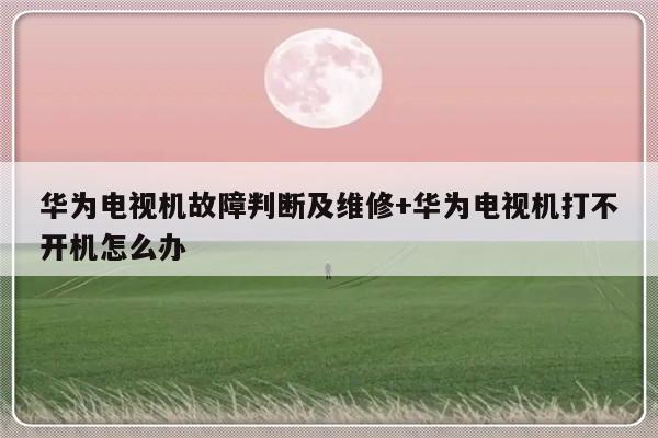 华为电视机故障判断及维修+华为电视机打不开机怎么办