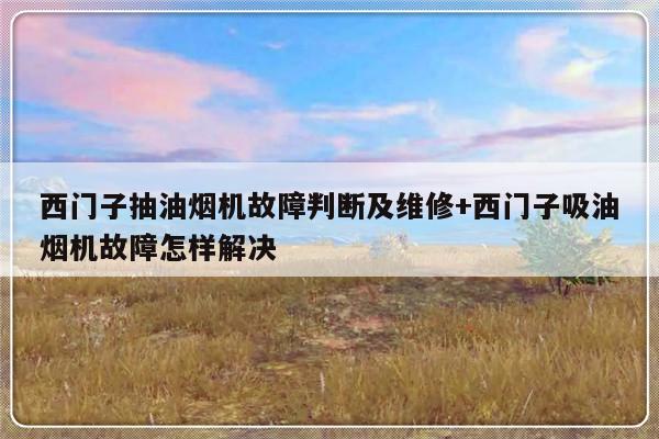 西门子抽油烟机故障判断及维修+西门子吸油烟机故障怎样解决
