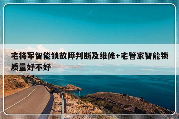 宅将军智能锁故障判断及维修+宅管家智能锁质量好不好
