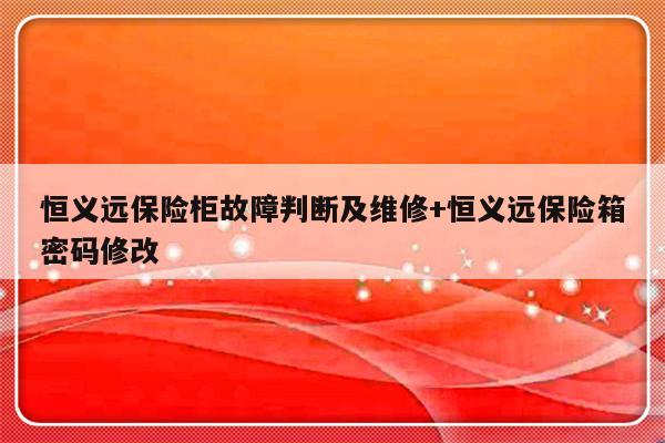 恒义远保险柜故障判断及维修+恒义远保险箱密码修改