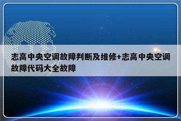 志高中央空调故障判断及维修+志高中央空调故障代码大全故障