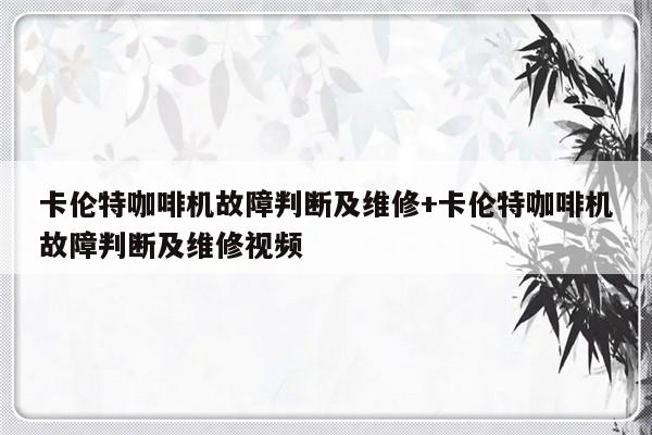 卡伦特咖啡机故障判断及维修+卡伦特咖啡机故障判断及维修视频