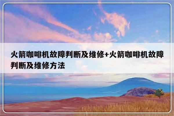 火箭咖啡机故障判断及维修+火箭咖啡机故障判断及维修方法-313啦实用网