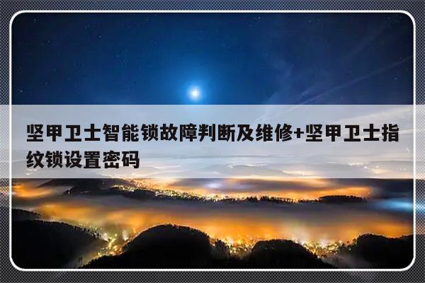 坚甲卫士智能锁故障判断及维修+坚甲卫士指纹锁设置密码