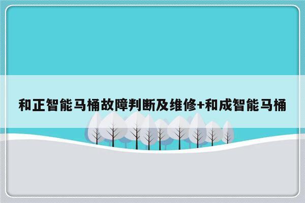 和正智能马桶故障判断及维修+和成智能马桶