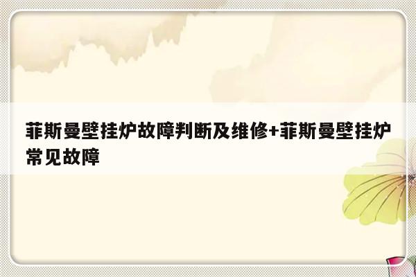 菲斯曼壁挂炉故障判断及维修+菲斯曼壁挂炉常见故障