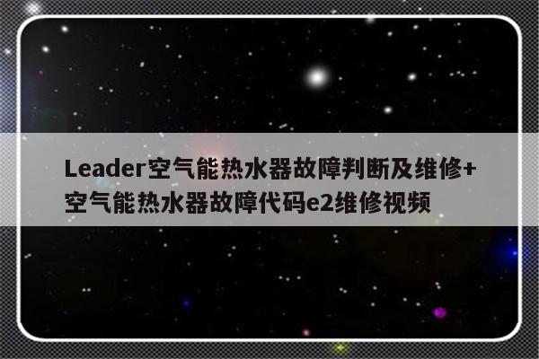 Leader空气能热水器故障判断及维修+空气能热水器故障代码e2维修视频-313啦实用网