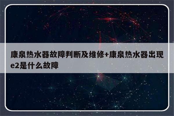 康泉热水器故障判断及维修+康泉热水器出现e2是什么故障
