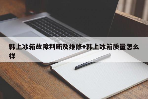 韩上冰箱故障判断及维修+韩上冰箱质量怎么样-313啦实用网
