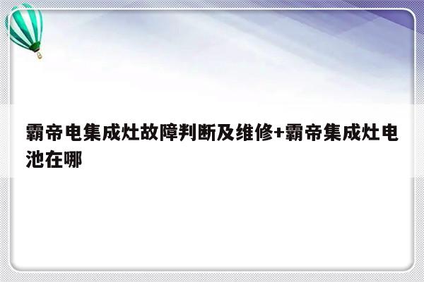 霸帝电集成灶故障判断及维修+霸帝集成灶电池在哪