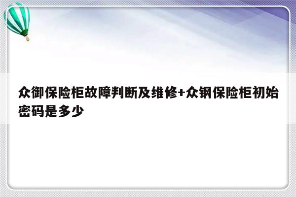 众御保险柜故障判断及维修+众钢保险柜初始密码是多少