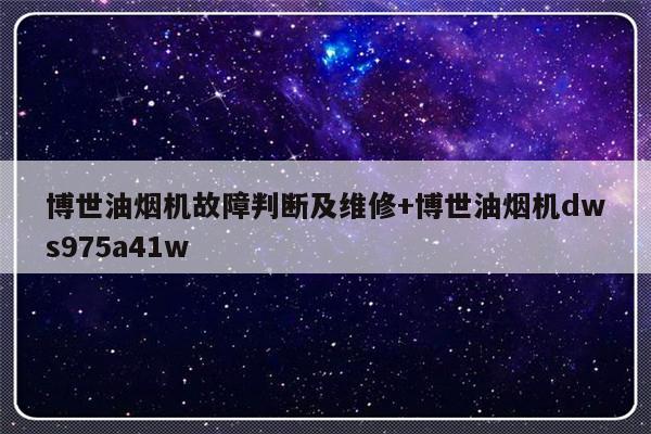 博世油烟机故障判断及维修+博世油烟机dws975a41w-313啦实用网