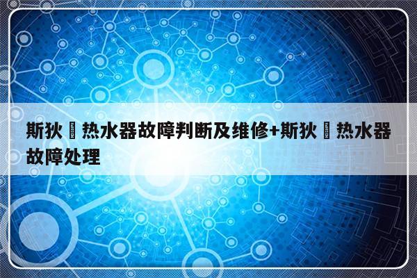 斯狄渢热水器故障判断及维修+斯狄渢热水器故障处理