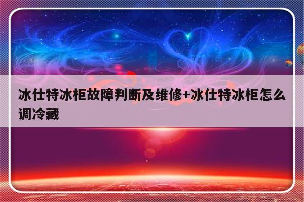 冰仕特冰柜故障判断及维修+冰仕特冰柜怎么调冷藏-313啦实用网