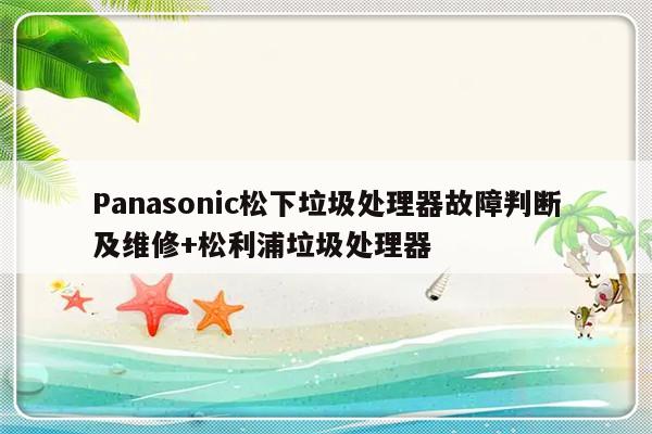 Panasonic松下垃圾处理器故障判断及维修+松利浦垃圾处理器