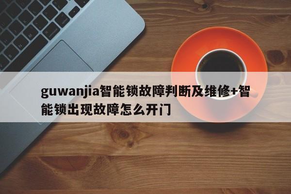 guwanjia智能锁故障判断及维修+智能锁出现故障怎么开门