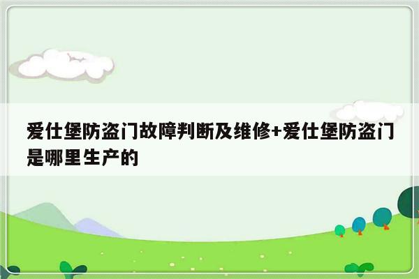 爱仕堡防盗门故障判断及维修+爱仕堡防盗门是哪里生产的