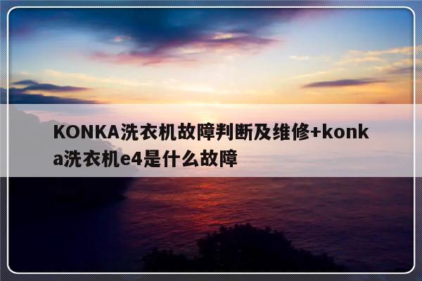 KONKA洗衣机故障判断及维修+konka洗衣机e4是什么故障