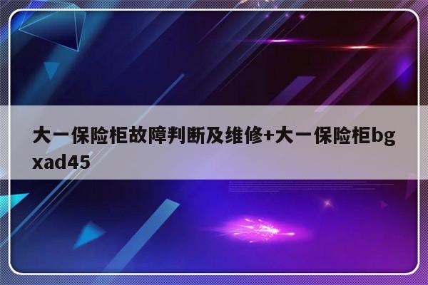 大一保险柜故障判断及维修+大一保险柜bgxad45