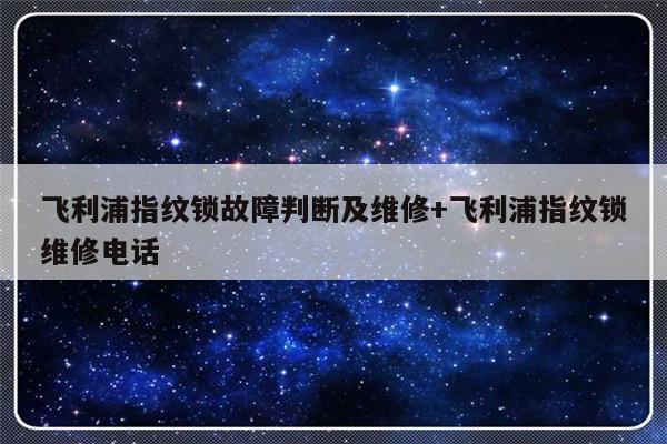 飞利浦指纹锁故障判断及维修+飞利浦指纹锁维修电话