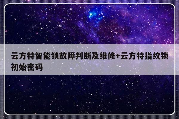 云方特智能锁故障判断及维修+云方特指纹锁初始密码