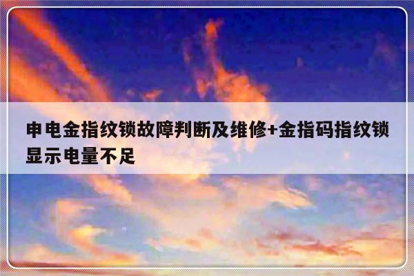 申电金指纹锁故障判断及维修+金指码指纹锁显示电量不足-313啦实用网