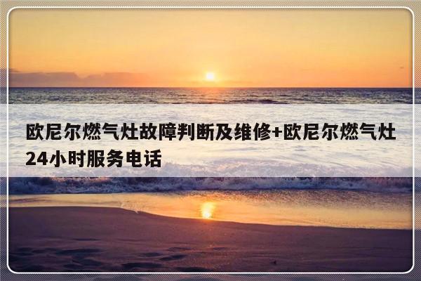 欧尼尔燃气灶故障判断及维修+欧尼尔燃气灶24小时服务电话