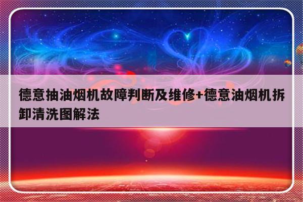 德意抽油烟机故障判断及维修+德意油烟机拆卸清洗图解法