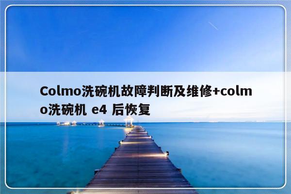 Colmo洗碗机故障判断及维修+colmo洗碗机 e4 后恢复