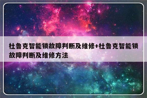 杜鲁克智能锁故障判断及维修+杜鲁克智能锁故障判断及维修方法
