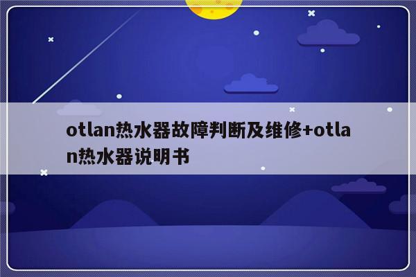 otlan热水器故障判断及维修+otlan热水器说明书