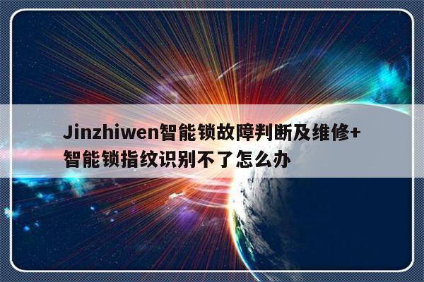 Jinzhiwen智能锁故障判断及维修+智能锁指纹识别不了怎么办-313啦实用网