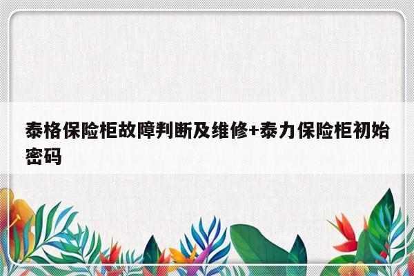 泰格保险柜故障判断及维修+泰力保险柜初始密码-313啦实用网